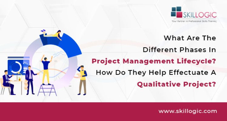 What are the different phases in Project Management Lifecycle? How do they help effectuate a Qualitative Project?