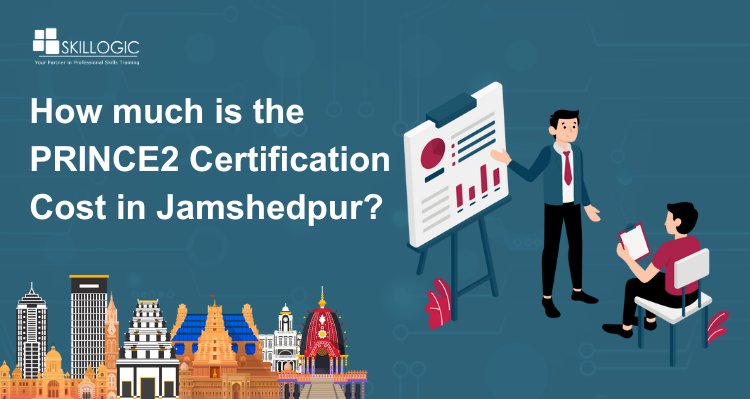 How Much is the PRINCE2 Certification Cost in Jamshedpur?