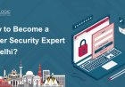 How to Become a Cyber Security Expert in Delhi?
