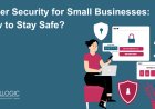 Cyber Security for Small Businesses: How to Stay Safe?