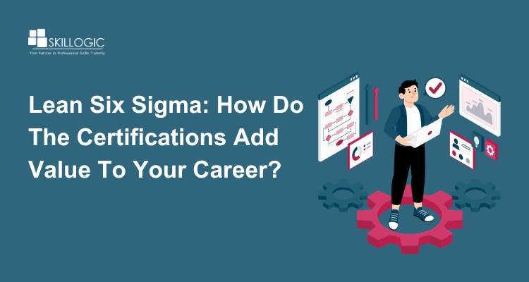 Lean Six Sigma: How Do The Certifications Add Value To Your Career?